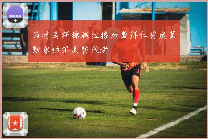 马特乌斯称施拉格加盟拜仁将成莱默尔的完美替代者