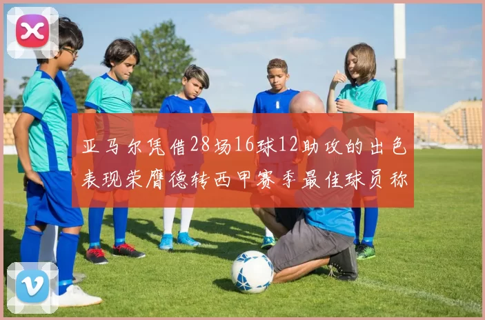亚马尔凭借28场16球12助攻的出色表现荣膺德转西甲赛季最佳球员称号
