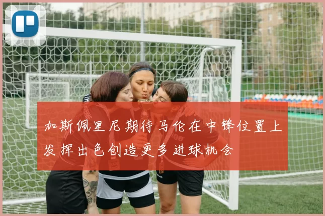 加斯佩里尼期待马伦在中锋位置上发挥出色创造更多进球机会